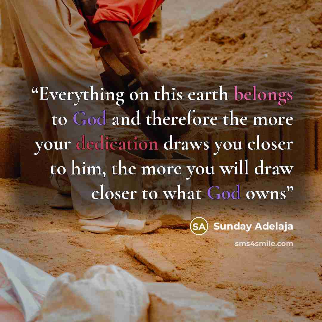 “Everything on this earth belongs to God and therefore the more your dedication draws you closer to him, the more you will draw closer to what God owns” quote by Sunday Adelaja