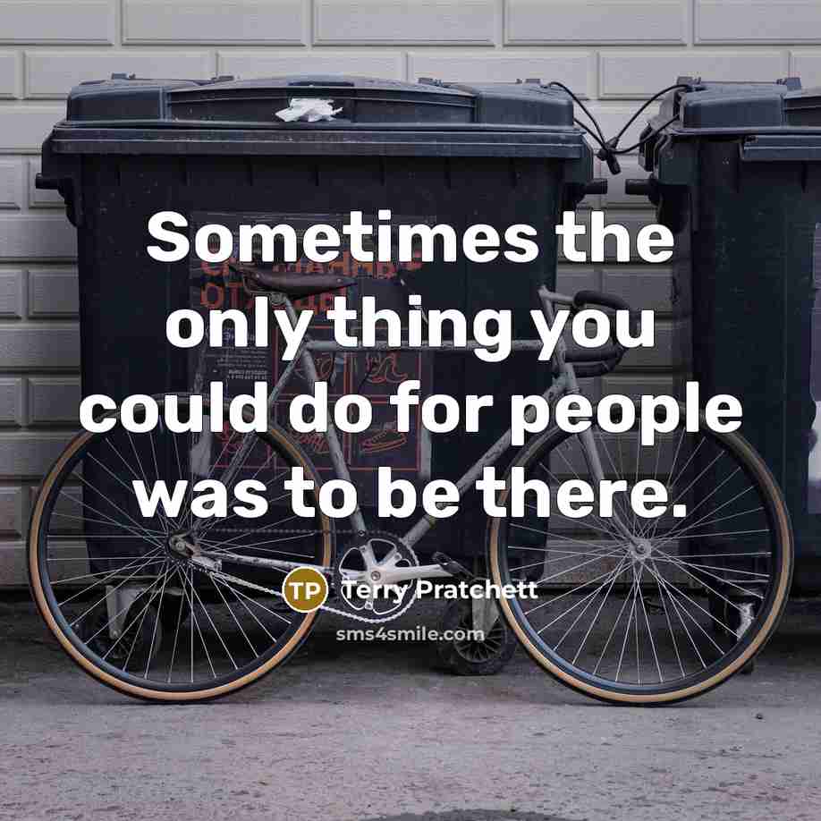 “Sometimes the only thing you could do for people was to be there.” quote by Terry Pratchett