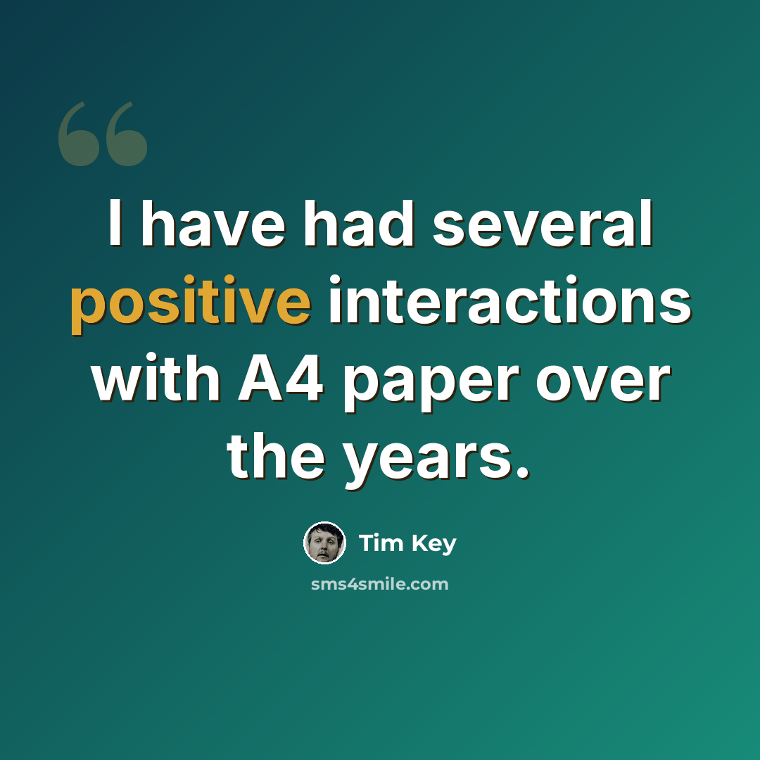 “I have had several positive interactions with A4 paper over the years.” quote by Tim Key