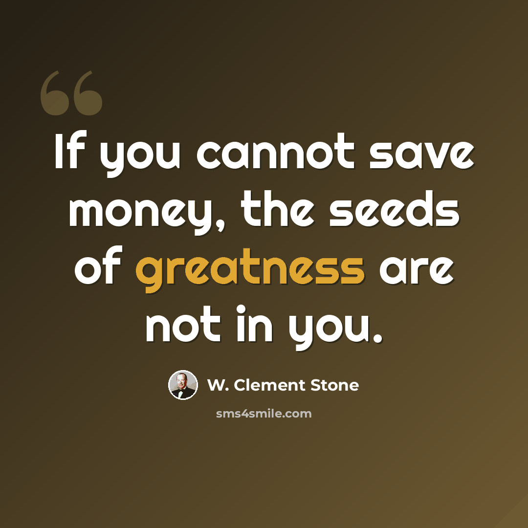 “If you cannot save money, the seeds of greatness are not in you.” quote by W. Clement Stone