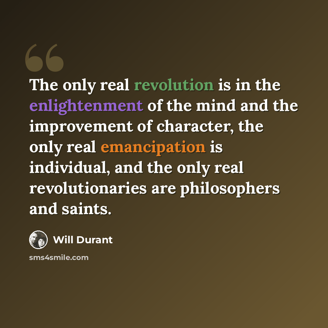 “The only real revolution is in the enlightenment of the mind and the improvement of character, the only real emancipation is individual, and the only real revolutionaries are philosophers and saints.” quote by Will Durant