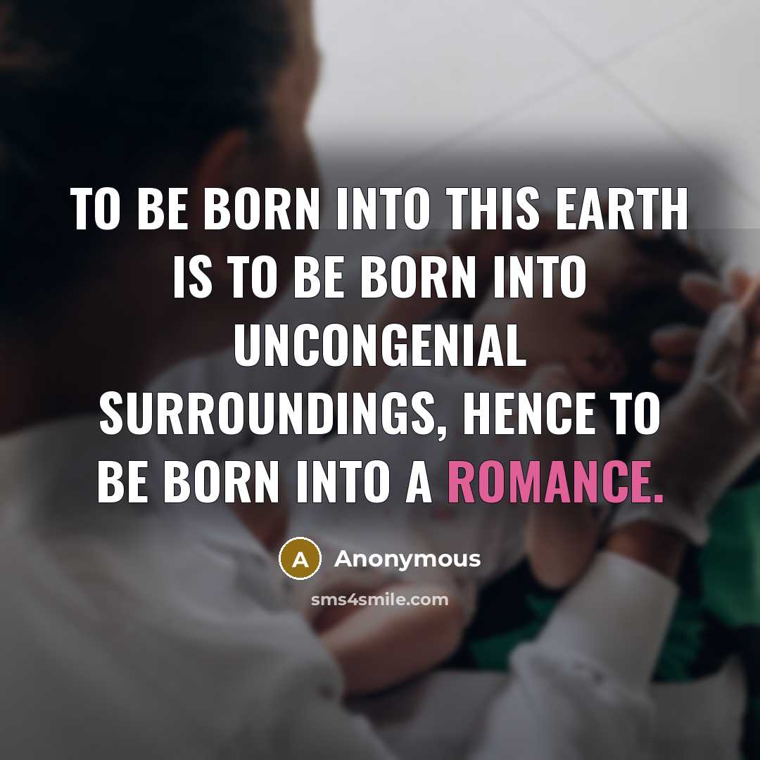 “To be born into this earth is to be born into uncongenial surroundings, hence to be born into a romance.” quote by Anonymous