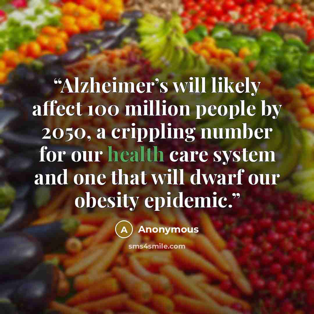 “Alzheimer’s will likely affect 100 million people by 2050, a crippling number for our health care system and one that will dwarf our obesity epidemic.” quote by Anonymous