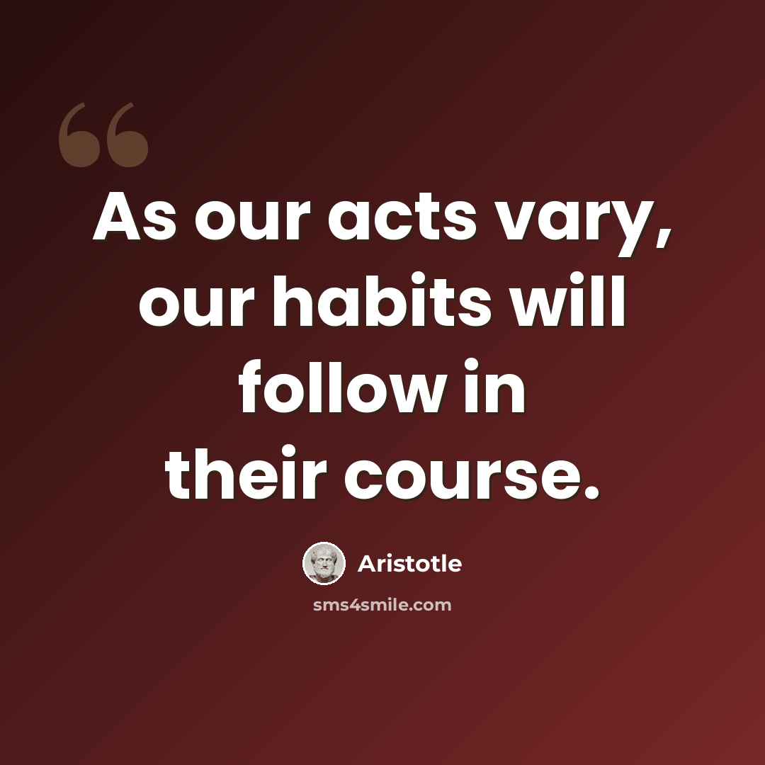 “As our acts vary, our habits will follow in their course.” quote by Aristotle
