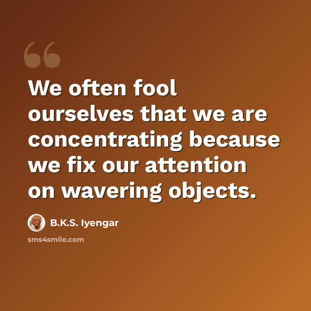 “We often fool ourselves that we are concentrating because we fix our attention on wavering objects.” quote by B.K.S. Iyengar