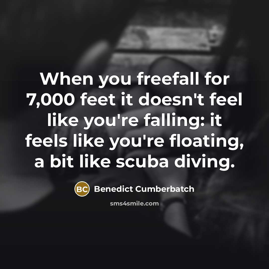 “When you freefall for 7,000 feet it doesn't feel like you're falling: it feels like you're floating, a bit like scuba diving.” quote by Benedict Cumberbatch