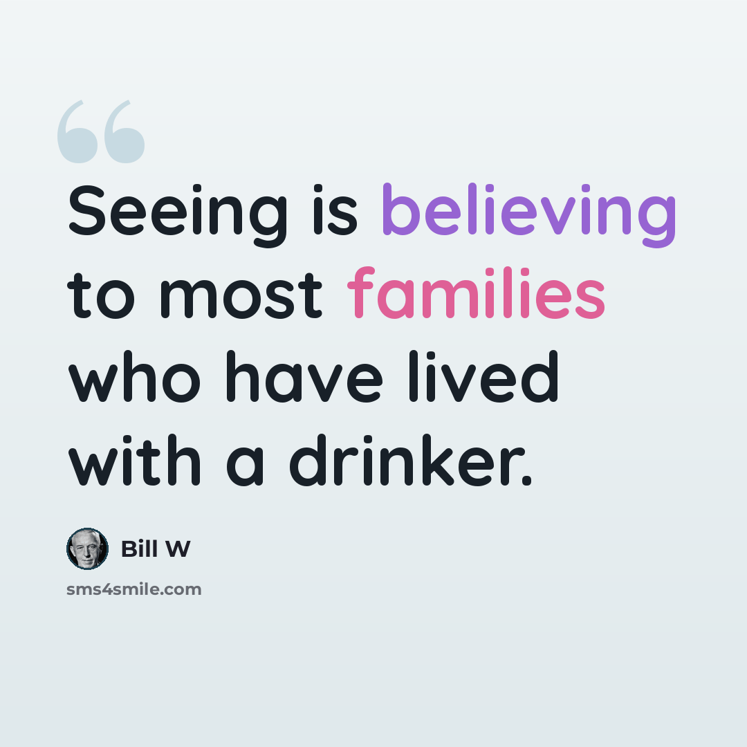“Seeing is believing to most families who have lived with a drinker.” quote by Bill W