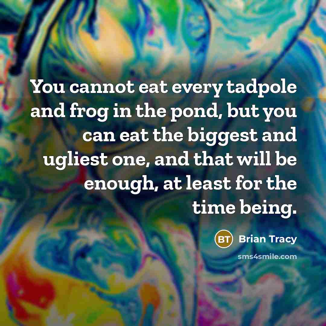 “You cannot eat every tadpole and frog in the pond, but you can eat the biggest and ugliest one, and that will be enough, at least for the time being.” quote by Brian Tracy