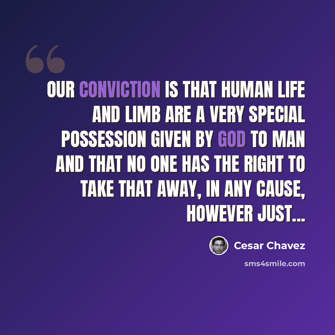 “Our conviction is that human life and limb are a very special possession given by God to man and that no one has the right to take that away, in any cause, however just...” quote by Cesar Chavez