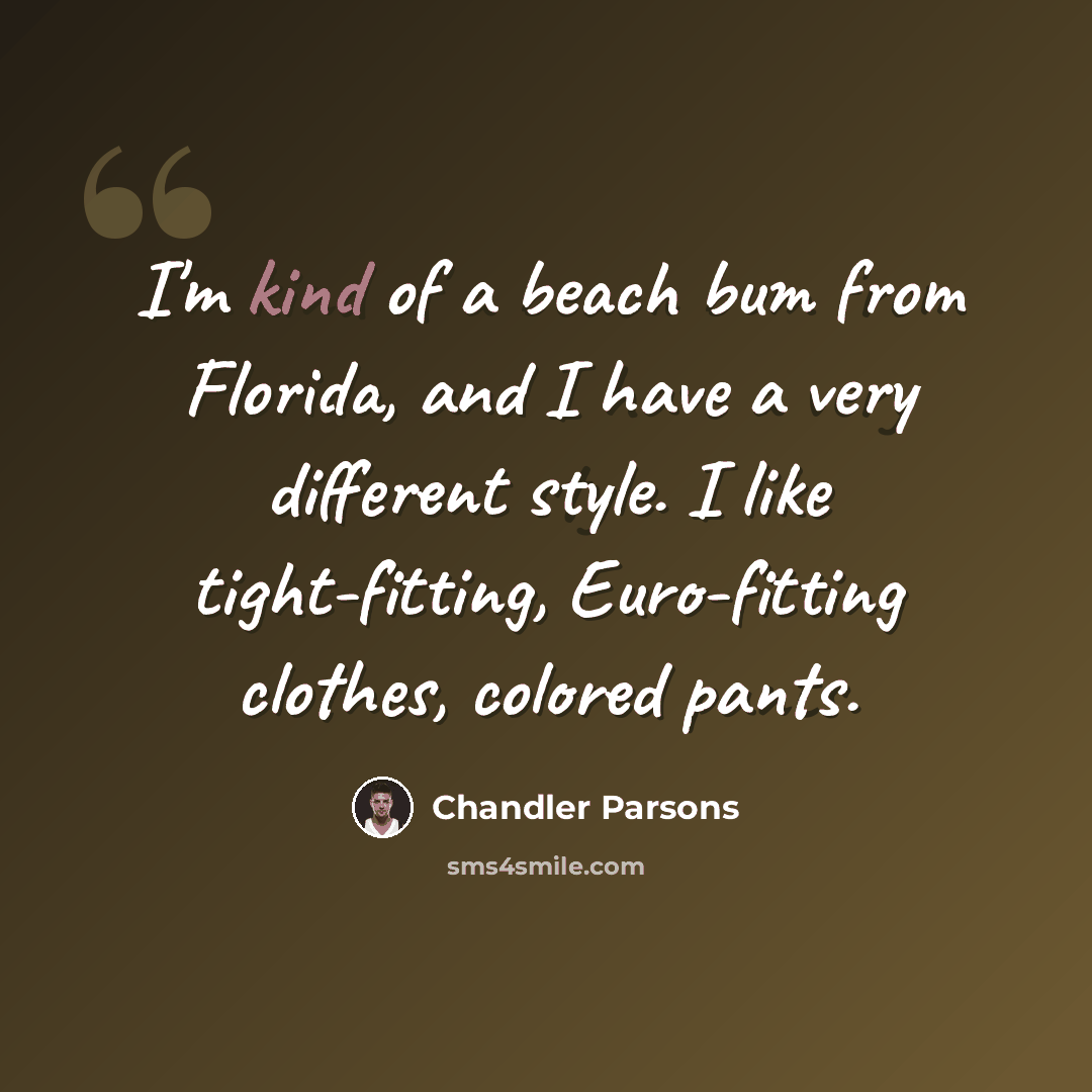 “I'm kind of a beach bum from Florida, and I have a very different style. I like tight-fitting, Euro-fitting clothes, colored pants.” quote by Chandler Parsons