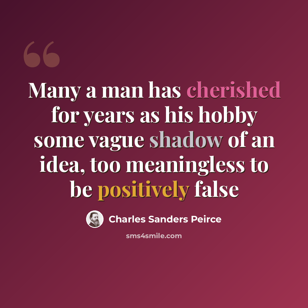 “Many a man has cherished for years as his hobby some vague shadow of an idea, too meaningless to be positively false” quote by Charles Sanders Peirce