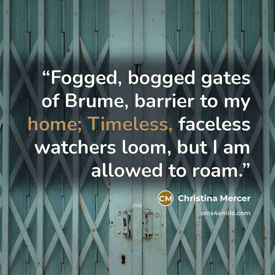 “Fogged, bogged gates of Brume, barrier to my home; Timeless, faceless watchers loom, but I am allowed to roam.” quote by Christina Mercer