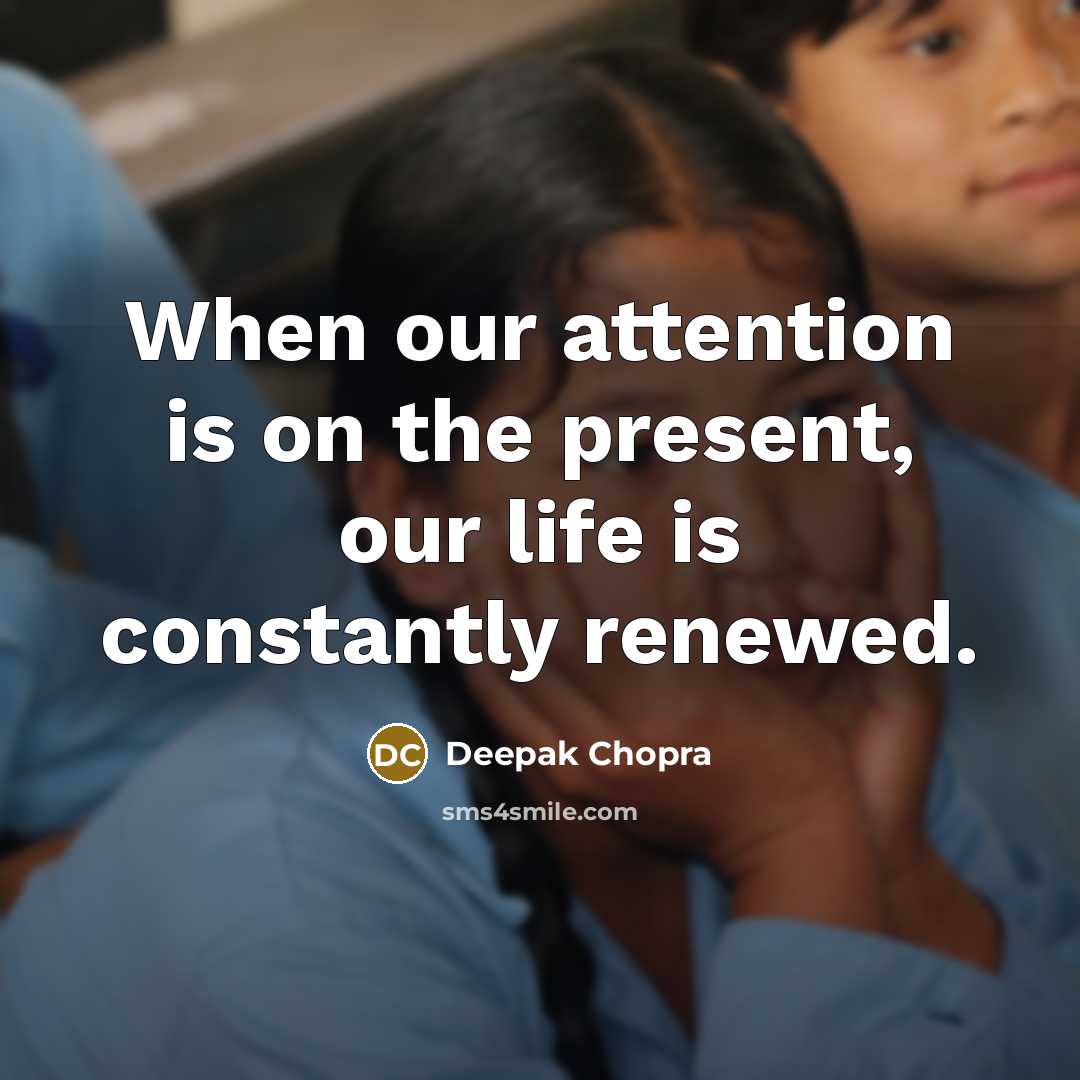 “When our attention is on the present, our life is constantly renewed.” quote by Deepak Chopra