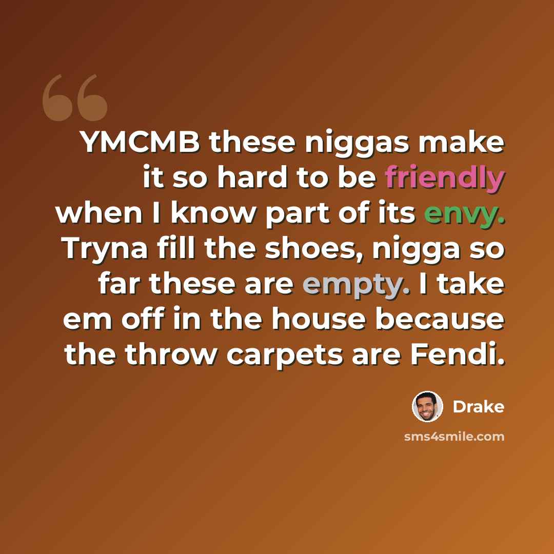 “YMCMB these niggas make it so hard to be friendly when I know part of its envy. Tryna fill the shoes, nigga so far these are empty. I take em off in the house because the throw carpets are Fendi.” quote by Drake