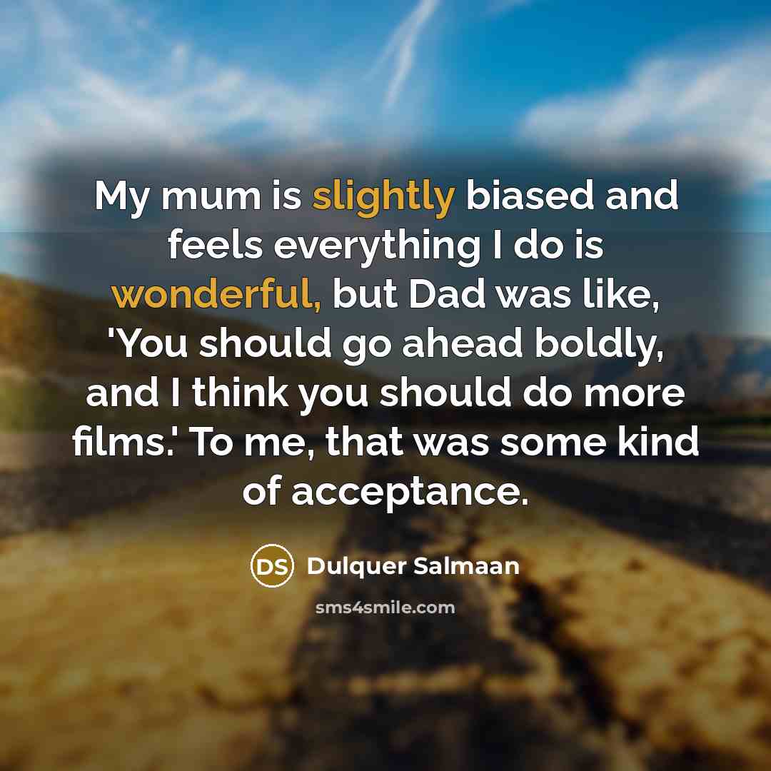 “My mum is slightly biased and feels everything I do is wonderful, but Dad was like, 'You should go ahead boldly, and I think you should do more films.' To me, that was some kind of acceptance.” quote by Dulquer Salmaan