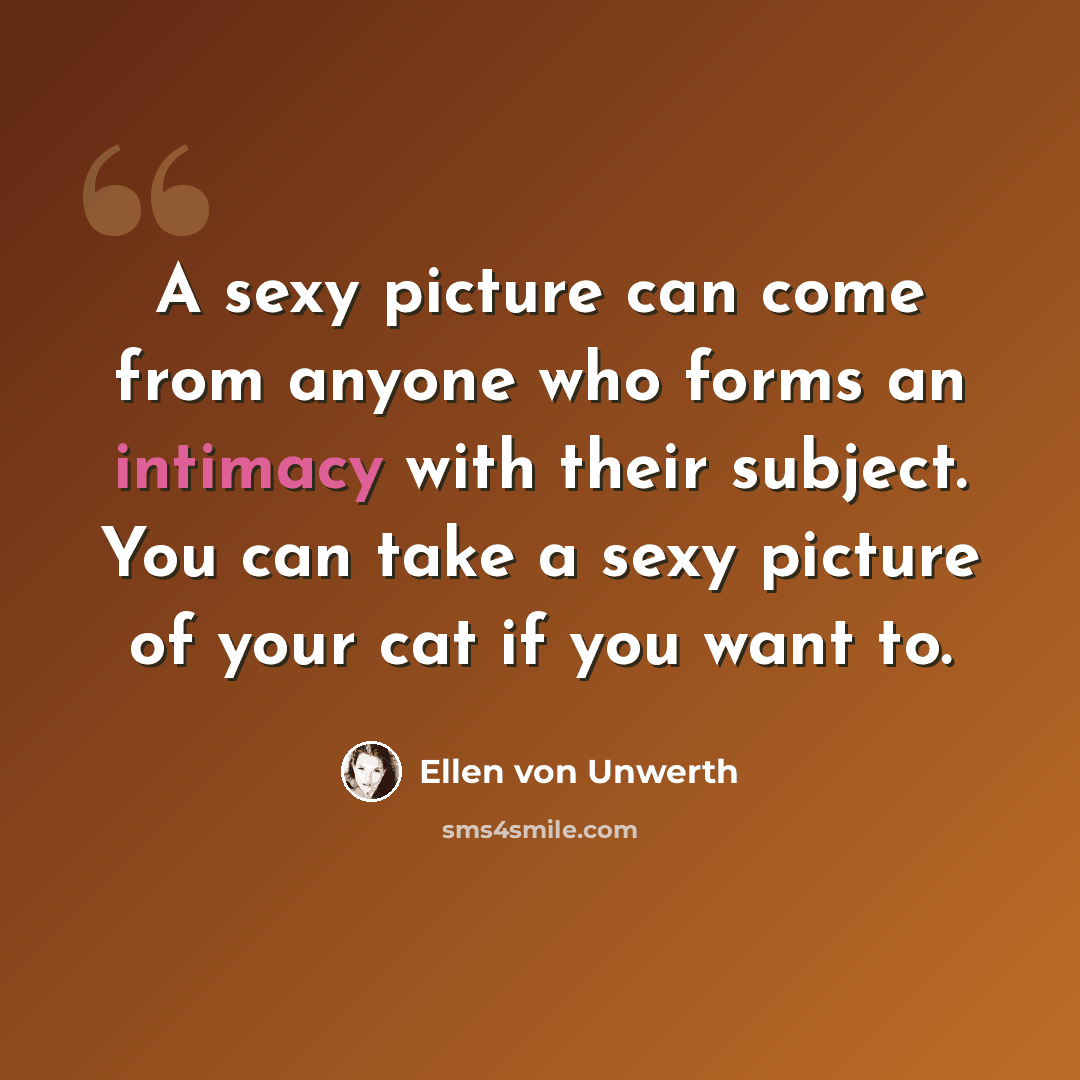 “A sexy picture can come from anyone who forms an intimacy with their subject. You can take a sexy picture of your cat if you want to.” quote by Ellen von Unwerth