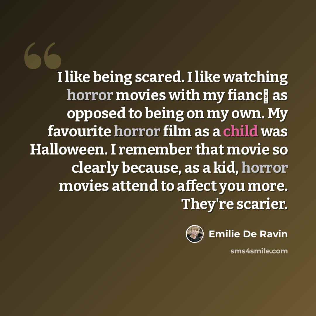 “I like being scared. I like watching horror movies with my fianc� as opposed to being on my own. My favourite horror film as a child was Halloween. I remember that movie so clearly because, as a kid, horror movies attend to affect you more. They're scarier.” quote by Emilie De Ravin