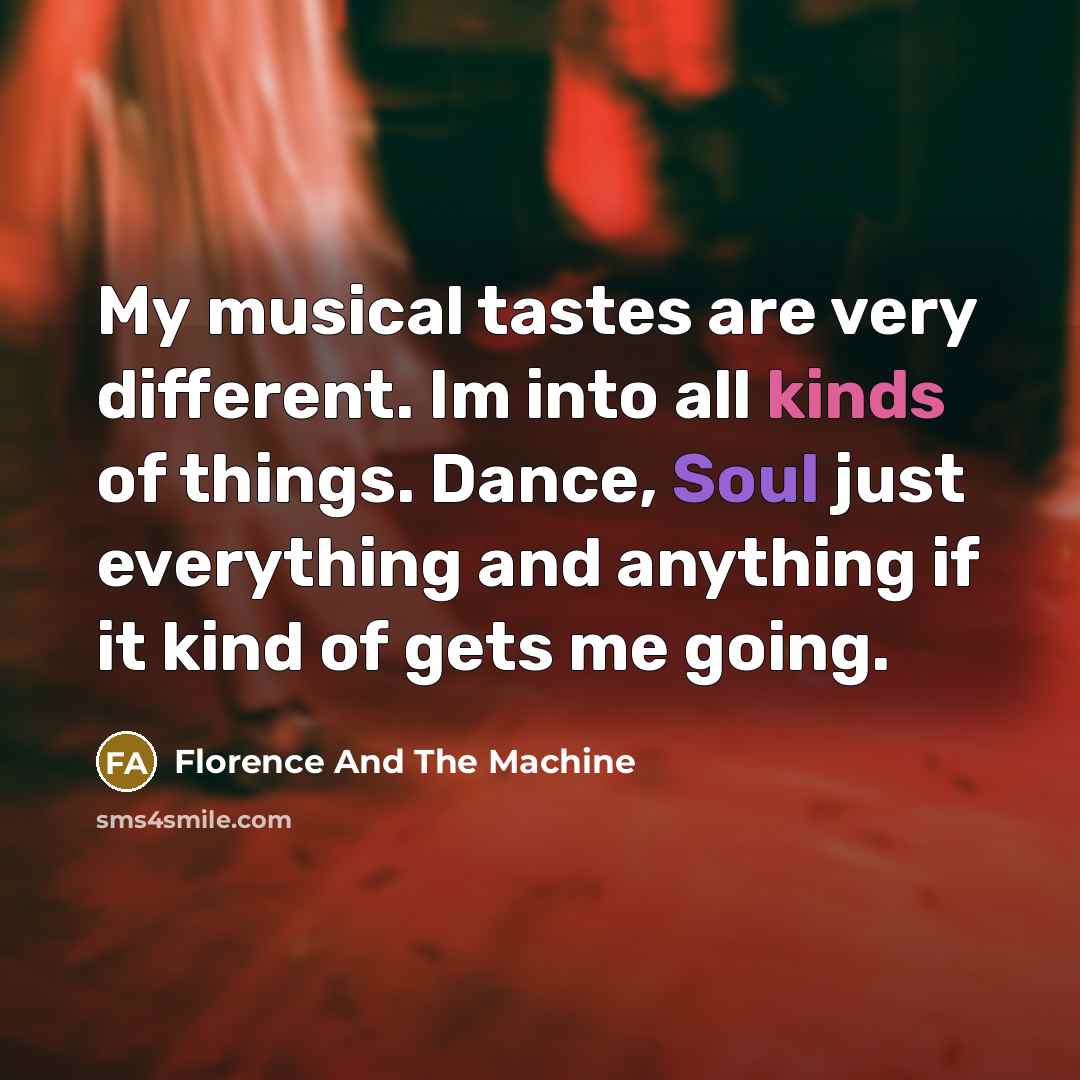 “My musical tastes are very different. Im into all kinds of things. Dance, Soul just everything and anything if it kind of gets me going.” quote by Florence And The Machine