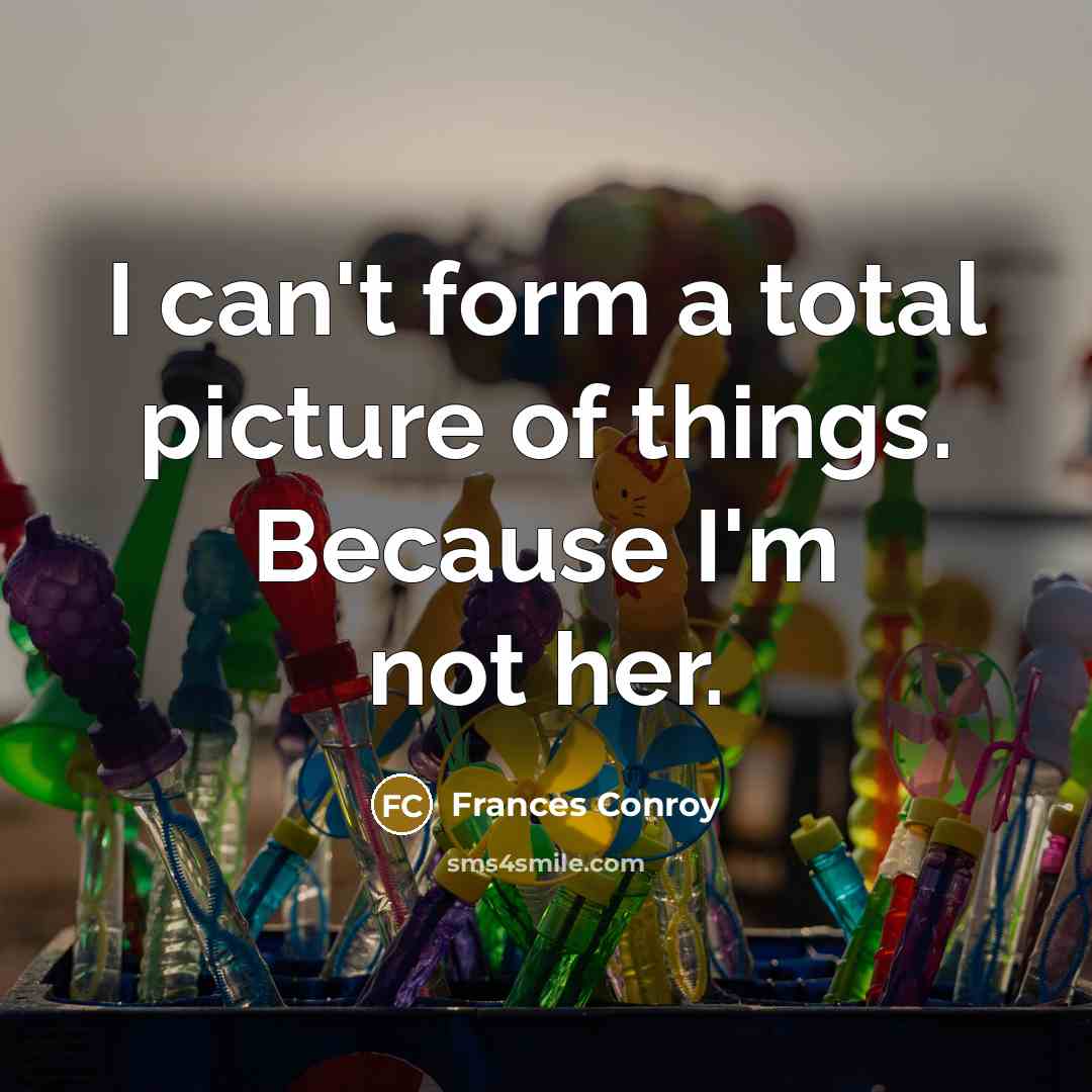 “I can't form a total picture of things. Because I'm not her.” quote by Frances Conroy