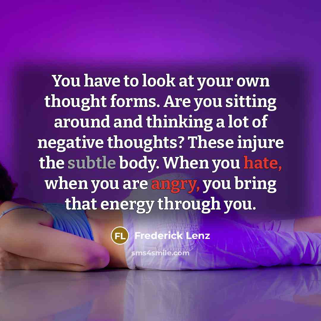 “You have to look at your own thought forms. Are you sitting around and thinking a lot of negative thoughts? These injure the subtle body. When you hate, when you are angry, you bring that energy through you.” quote by Frederick Lenz
