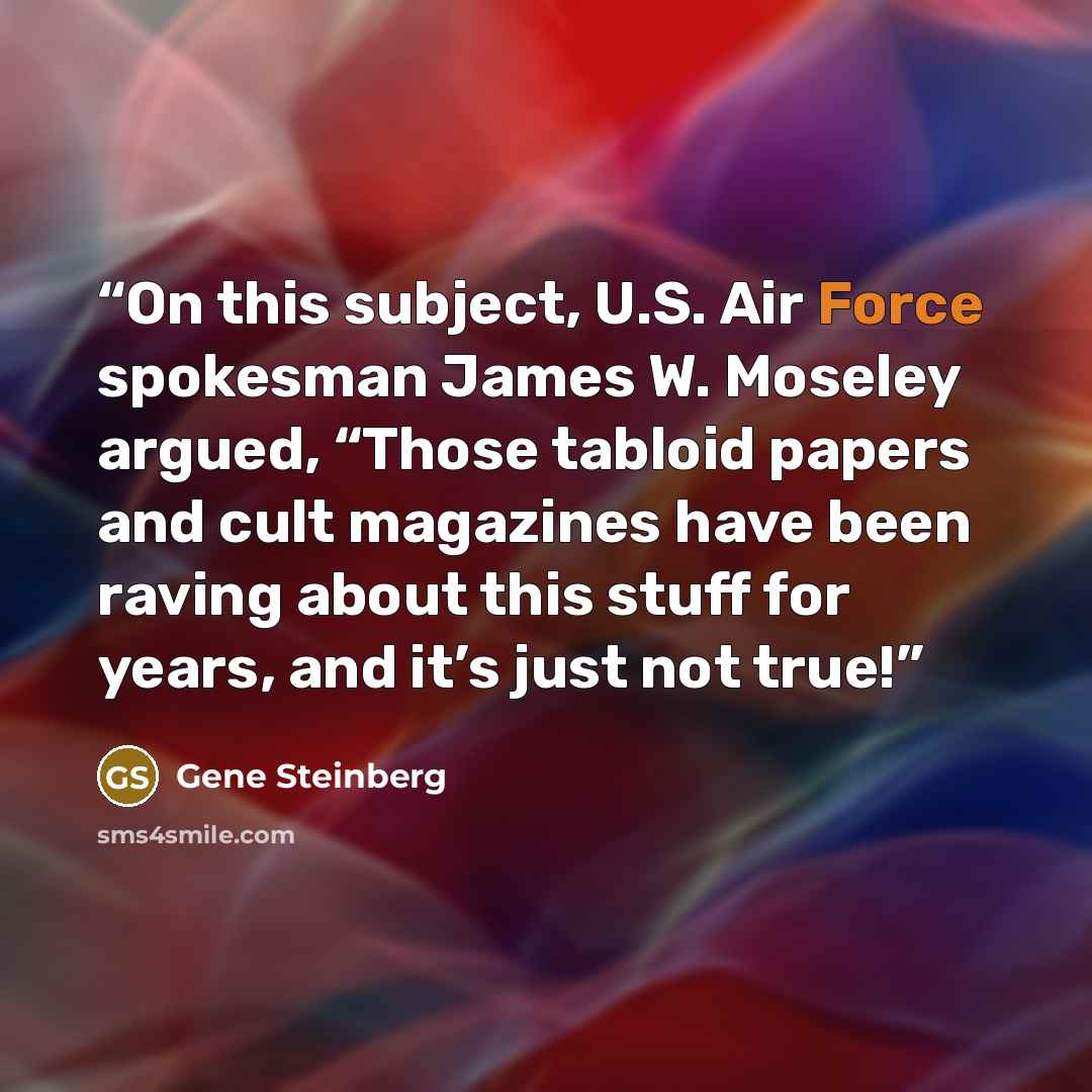 “On this subject, U.S. Air Force spokesman James W. Moseley argued, “Those tabloid papers and cult magazines have been raving about this stuff for years, and it’s just not true!” quote by Gene Steinberg