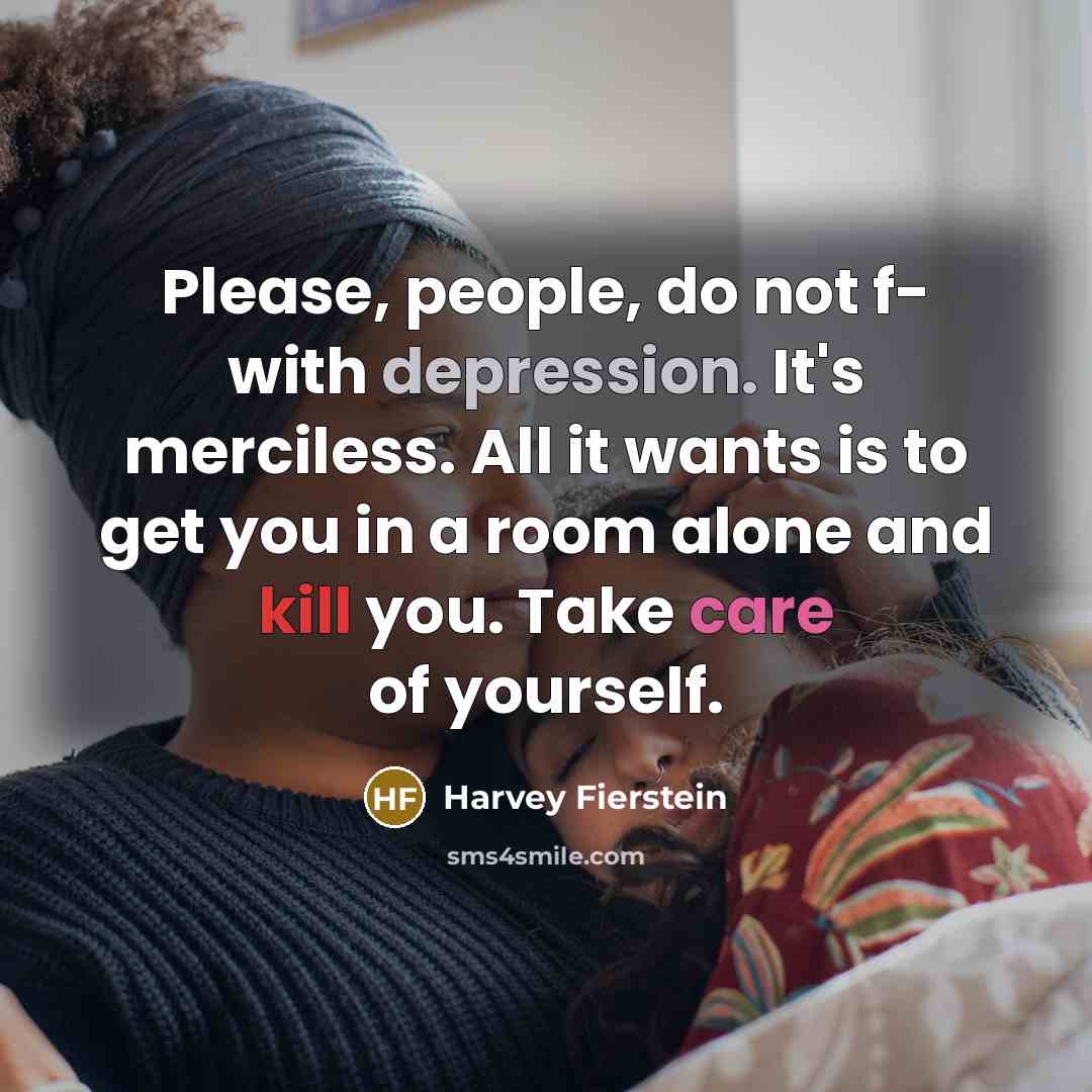 “Please, people, do not f- with depression. It's merciless. All it wants is to get you in a room alone and kill you. Take care of yourself.” quote by Harvey Fierstein