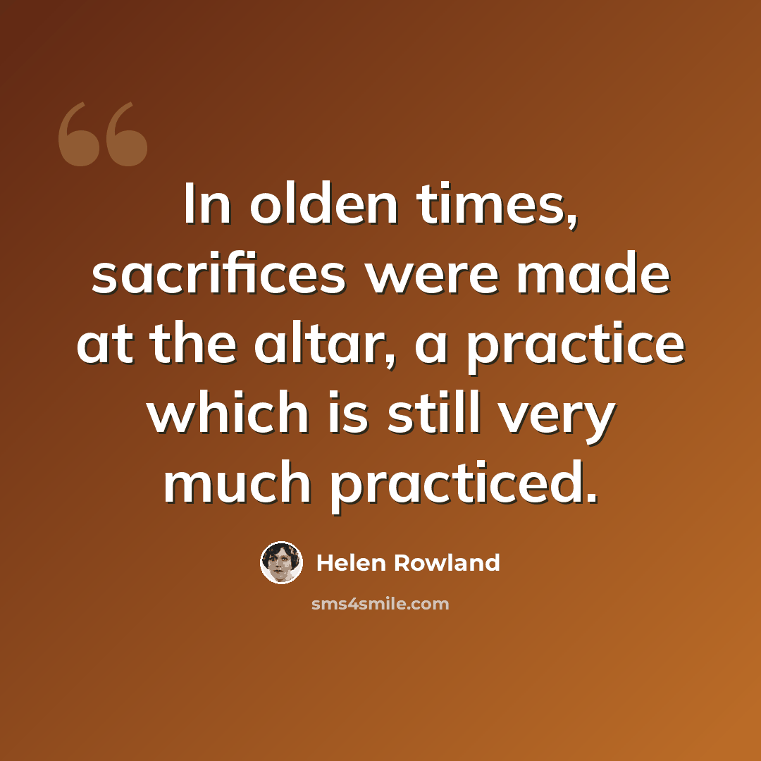 “In olden times, sacrifices were made at the altar, a practice which is still very much practiced.” quote by Helen Rowland