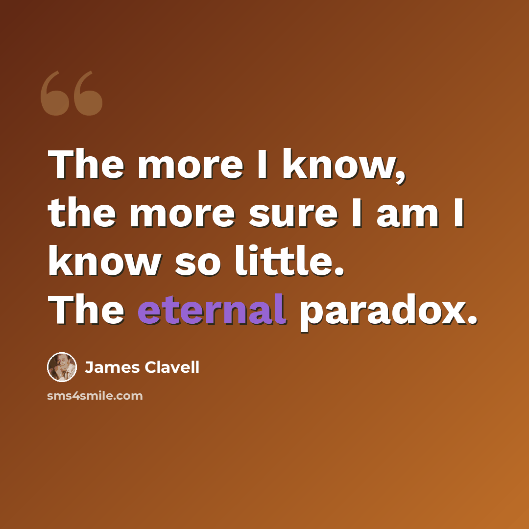 “The more I know, the more sure I am I know so little. The eternal paradox.” quote by James Clavell