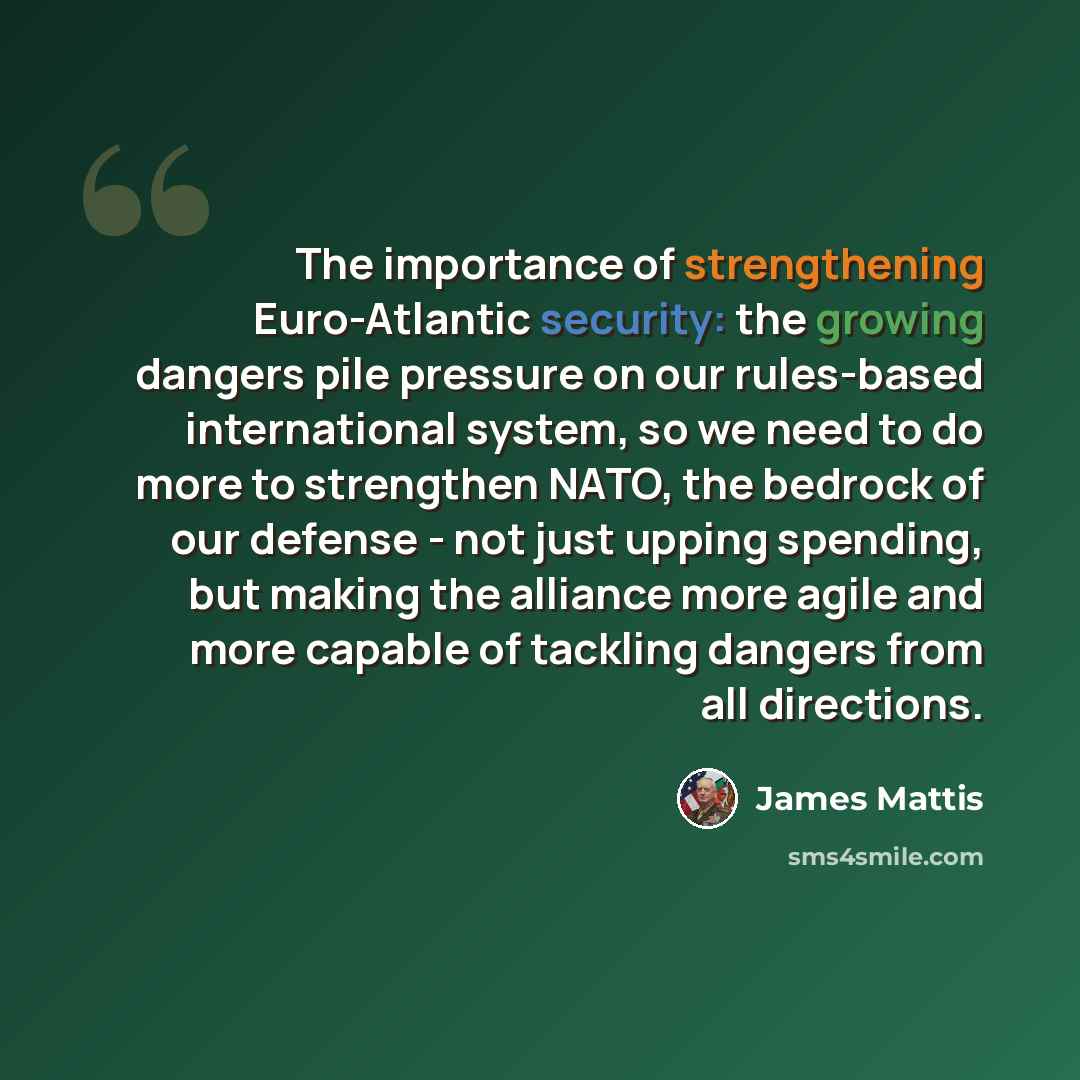 “The importance of strengthening Euro-Atlantic security: the growing dangers pile pressure on our rules-based international system, so we need to do more to strengthen NATO, the bedrock of our defense - not just upping spending, but making the alliance more agile and more capable of tackling…” quote by James Mattis