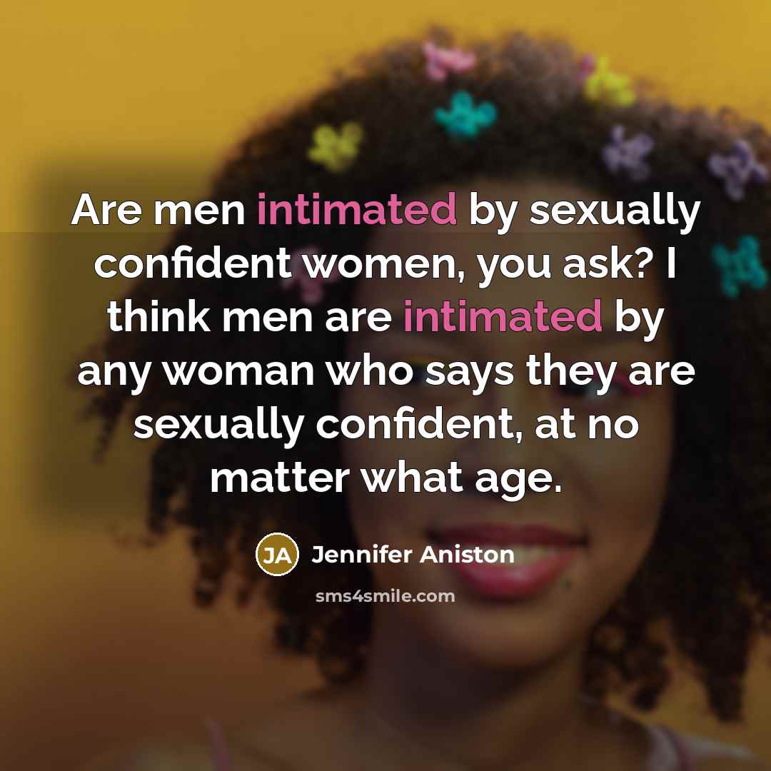 “Are men intimated by sexually confident women, you ask? I think men are intimated by any woman who says they are sexually confident, at no matter what age.” quote by Jennifer Aniston
