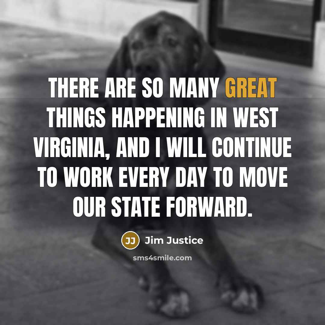 “There are so many great things happening in West Virginia, and I will continue to work every day to move our state forward.” quote by Jim Justice