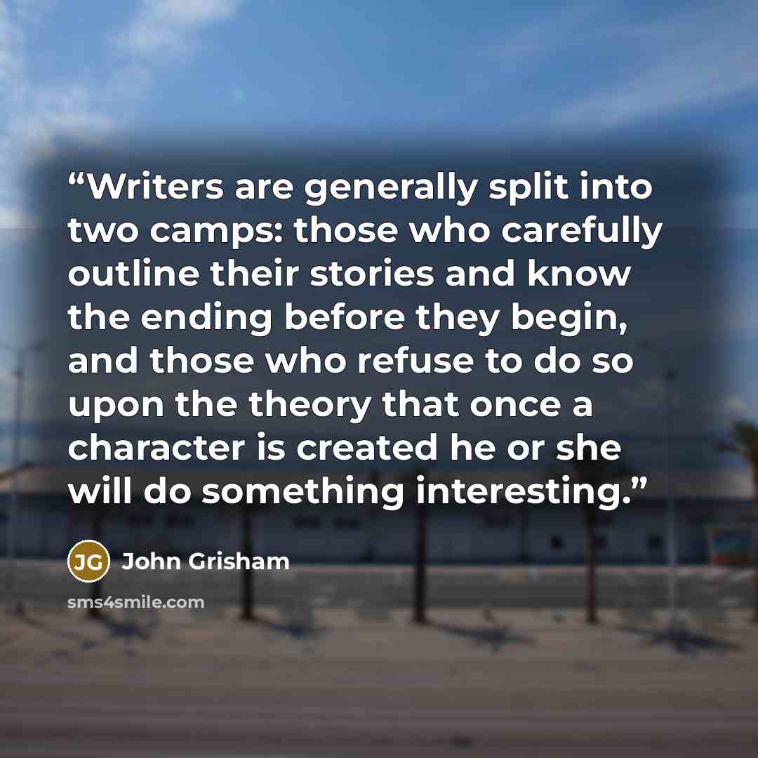 “Writers are generally split into two camps: those who carefully outline their stories and know the ending before they begin, and those who refuse to do so upon the theory that once a character is created he or she will do something interesting.” quote by John Grisham