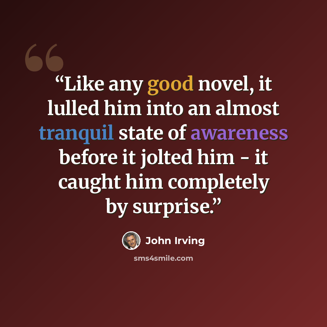 “Like any good novel, it lulled him into an almost tranquil state of awareness before it jolted him - it caught him completely by surprise.” quote by John Irving
