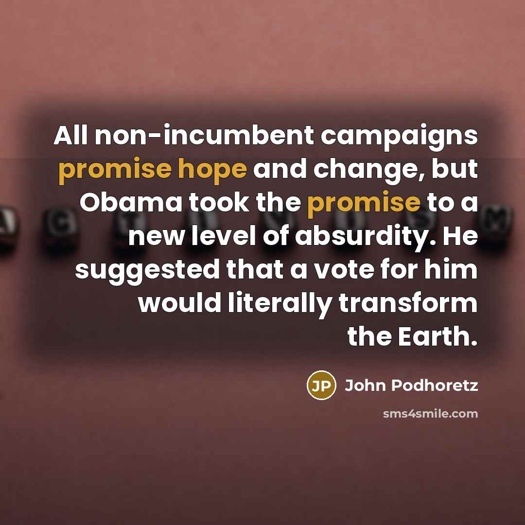 “All non-incumbent campaigns promise hope and change, but Obama took the promise to a new level of absurdity. He suggested that a vote for him would literally transform the Earth.” quote by John Podhoretz