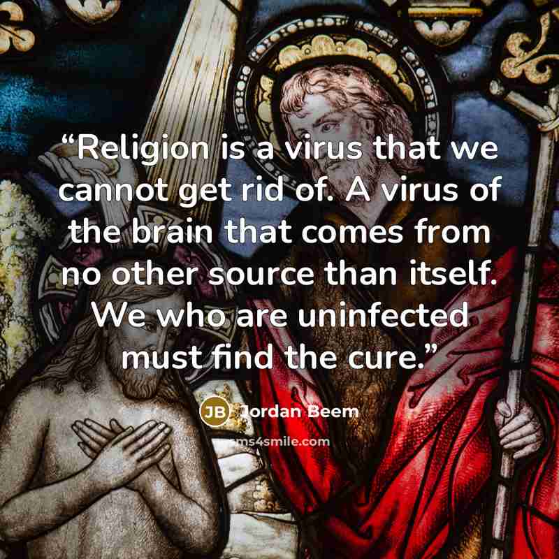 “Religion is a virus that we cannot get rid of. A virus of the brain that comes from no other source than itself. We who are uninfected must find the cure.” quote by Jordan Beem
