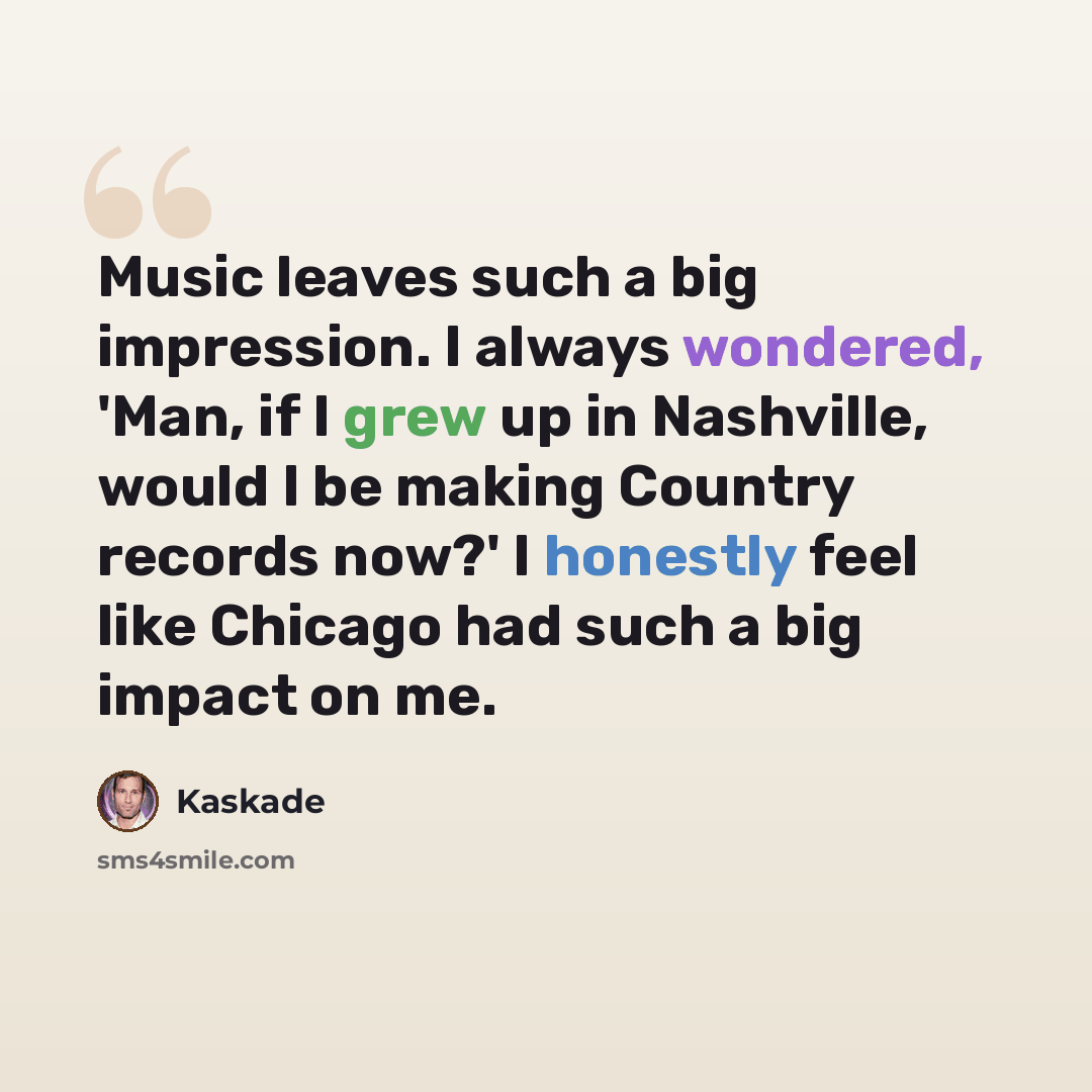 “Music leaves such a big impression. I always wondered, 'Man, if I grew up in Nashville, would I be making Country records now?' I honestly feel like Chicago had such a big impact on me.” quote by Kaskade