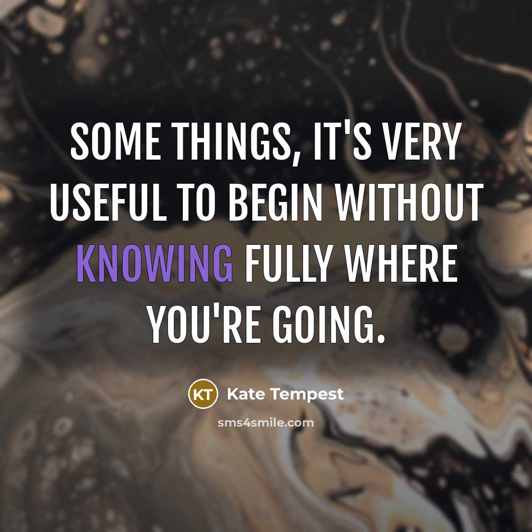 “Some things, it's very useful to begin without knowing fully where you're going.” quote by Kate Tempest