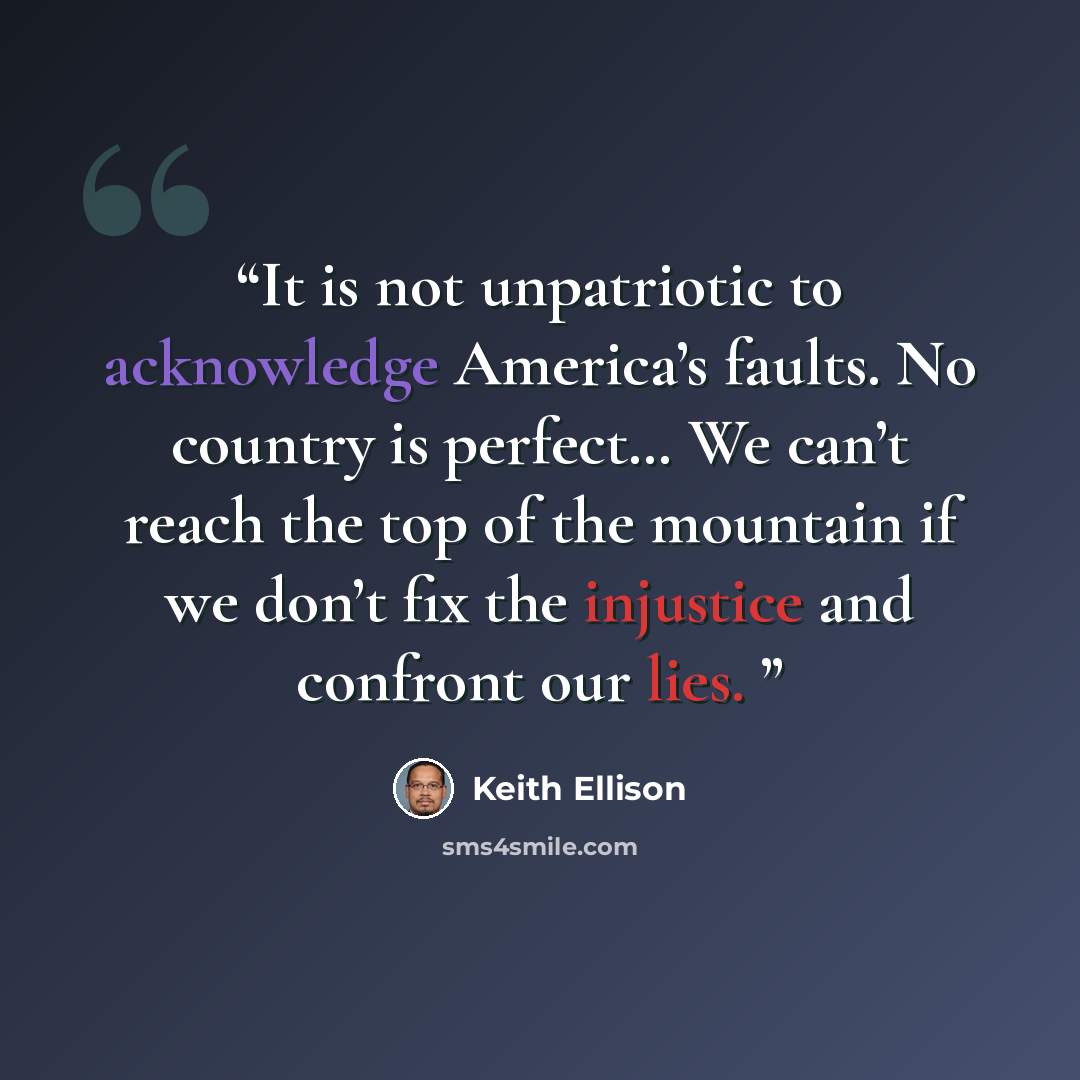 “It is not unpatriotic to acknowledge America’s faults. No country is perfect… We can’t reach the top of the mountain if we don’t fix the injustice and confront our lies.” quote by Keith Ellison