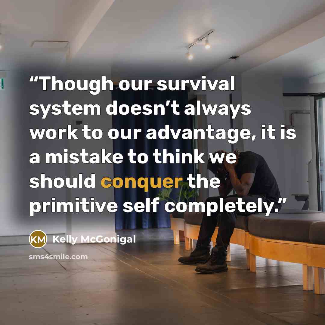 “Though our survival system doesn’t always work to our advantage, it is a mistake to think we should conquer the primitive self completely.” quote by Kelly McGonigal