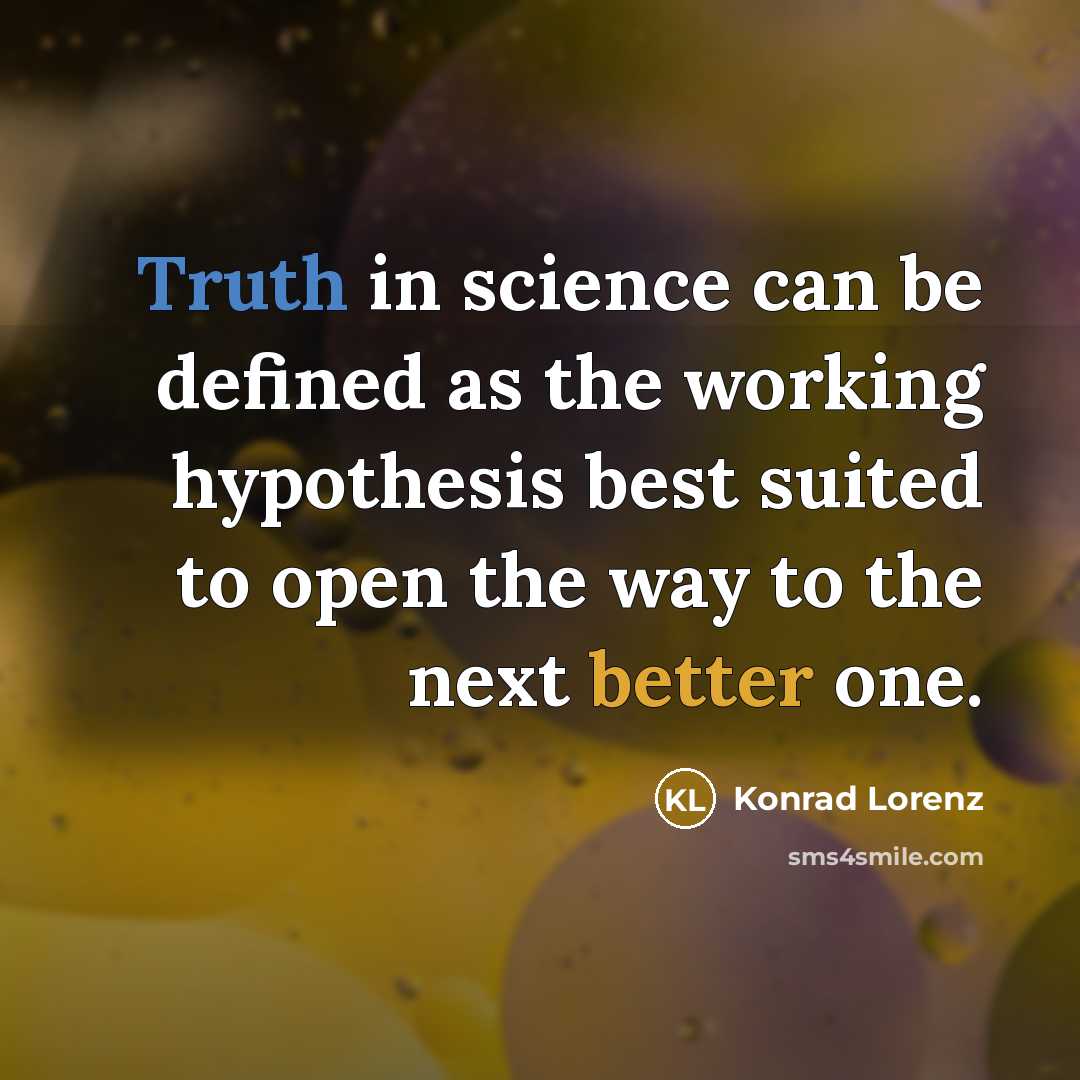 “Truth in science can be defined as the working hypothesis best suited to open the way to the next better one.” quote by Konrad Lorenz