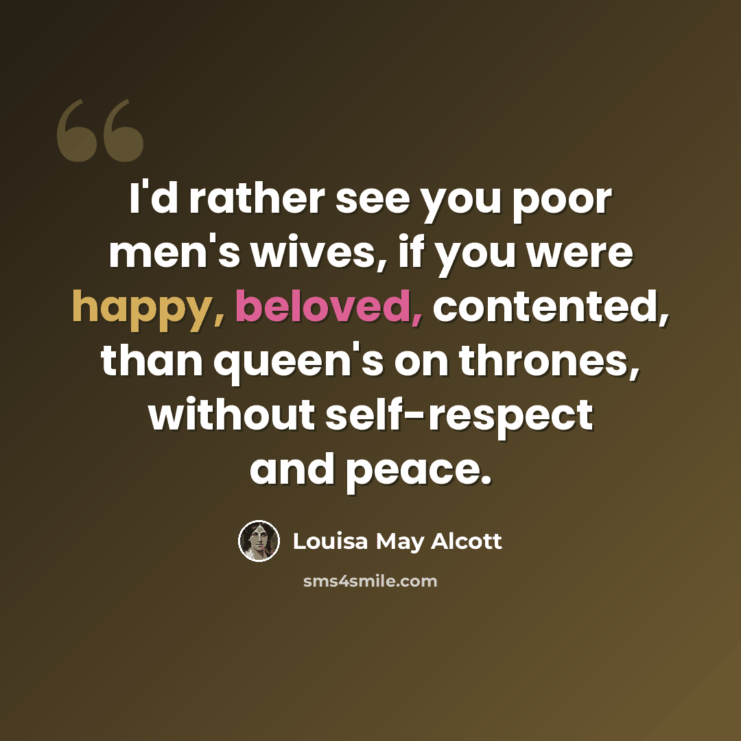 “I'd rather see you poor men's wives, if you were happy, beloved, contented, than queen's on thrones, without self-respect and peace.” quote by Louisa May Alcott