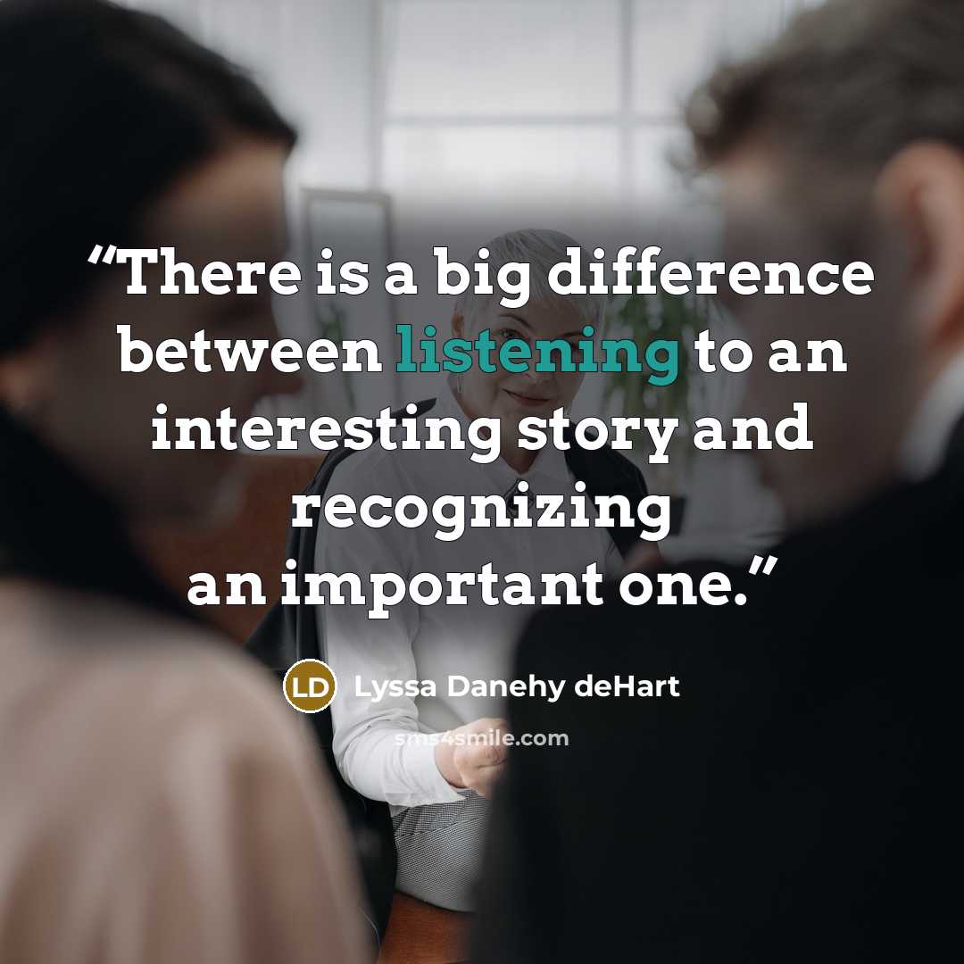 “There is a big difference between listening to an interesting story and recognizing an important one.” quote by Lyssa Danehy deHart