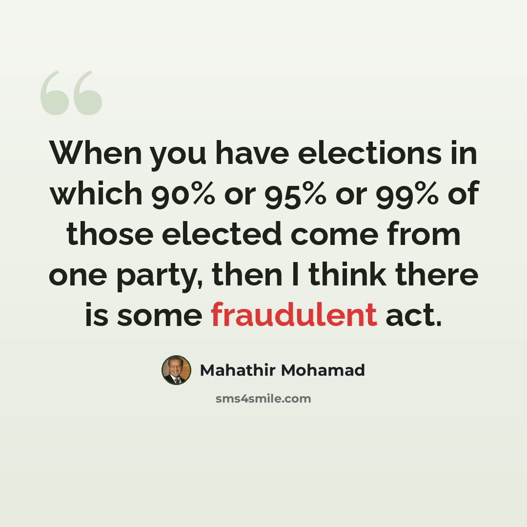 “When you have elections in which 90% or 95% or 99% of those elected come from one party, then I think there is some fraudulent act.” quote by Mahathir Mohamad