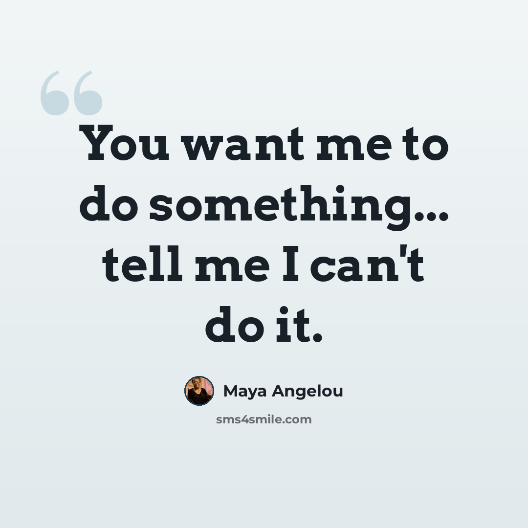 “You want me to do something... tell me I can't do it.” quote by Maya Angelou