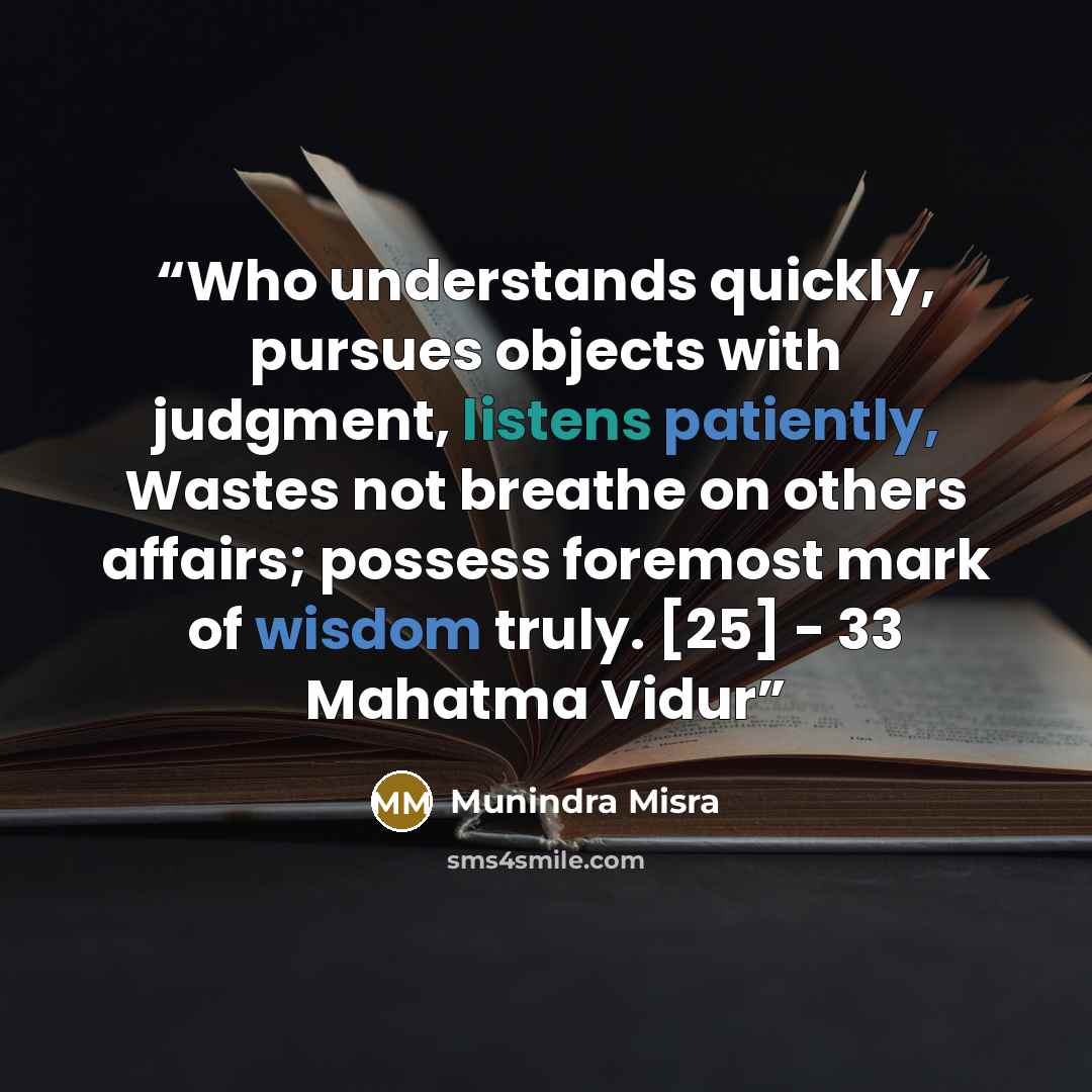 “Who understands quickly, pursues objects with judgment, listens patiently, Wastes not breathe on others affairs; possess foremost mark of wisdom truly. [25] - 33 Mahatma Vidur” quote by Munindra Misra