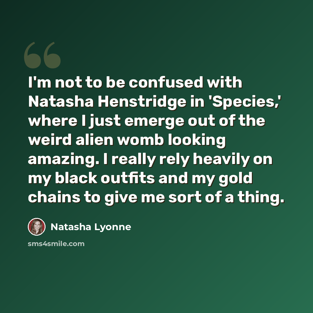 “I'm not to be confused with Natasha Henstridge in 'Species,' where I just emerge out of the weird alien womb looking amazing. I really rely heavily on my black outfits and my gold chains to give me sort of a thing.” quote by Natasha Lyonne