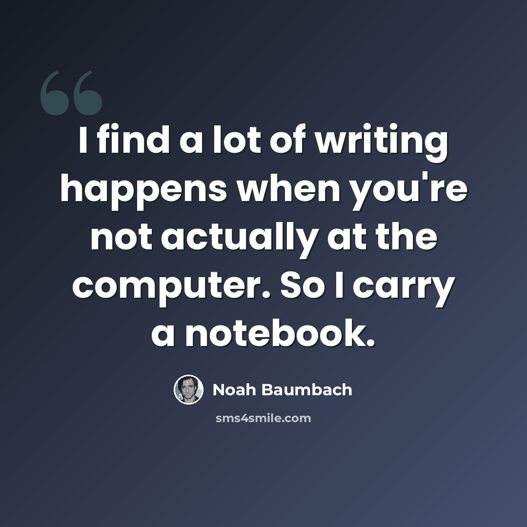 “I find a lot of writing happens when you're not actually at the computer. So I carry a notebook.” quote by Noah Baumbach