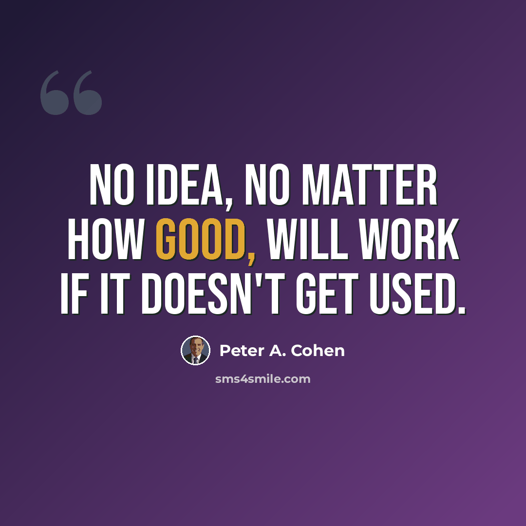 “No idea, no matter how good, will work if it doesn't get used.” quote by Peter A. Cohen