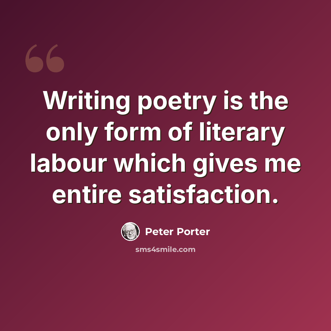 “Writing poetry is the only form of literary labour which gives me entire satisfaction.” quote by Peter Porter