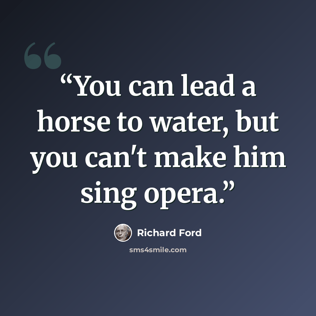 “You can lead a horse to water, but you can't make him sing opera.” quote by Richard Ford